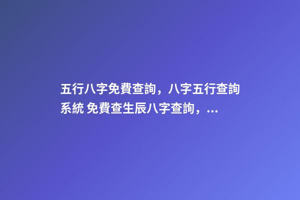 五行八字免費查詢，八字五行查詢系統 免費查生辰八字查詢，怎么查自己的生辰八字